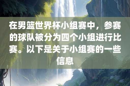 在男篮世界杯小组赛中，参赛的球队被分为四个小组进行比赛。以下是关于小组赛的一些信息眉山市正发家政服务有限公司