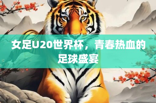 女足U20世界杯，青春热血的足球盛宴眉山市正发家政服务有限公司
