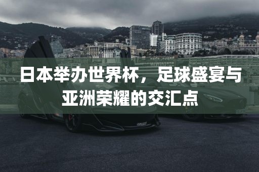 日本举办世界杯，足球盛宴与亚洲荣耀的交汇点