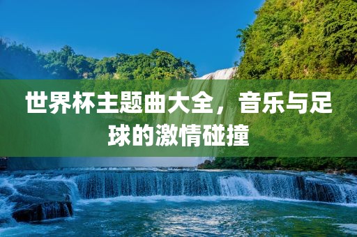 世界杯主题曲大全，音乐与足球的激情碰撞眉山市正发家政服务有限公司