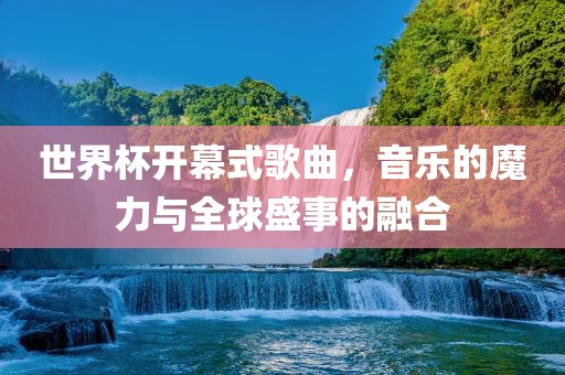 世界杯开幕式歌曲，音乐的魔力与全球盛事的融合眉山市正发家政服务有限公司
