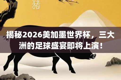 揭秘2026美加墨世界杯，三大洲的足球盛宴即将上演！眉山市正发家政服务有限公司