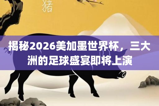 揭秘2026美加墨世眉山市正发家政服务有限公司界杯，三大洲的足球盛宴即将上演