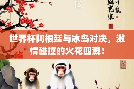 世界杯阿根廷与冰岛对决，激情碰撞的火花四溅！