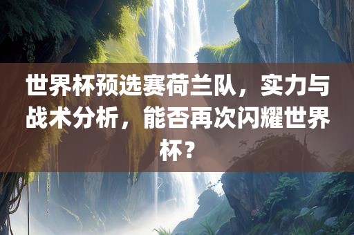 世界杯预选赛荷兰队，实力眉山市正发家政服务有限公司与战术分析，能否再次闪耀世界杯？