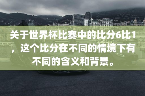 关于世界杯比赛中的比分6比1，这个比分在不同的情境下有不同的含义和背景。眉山市正发家政服务有限公司