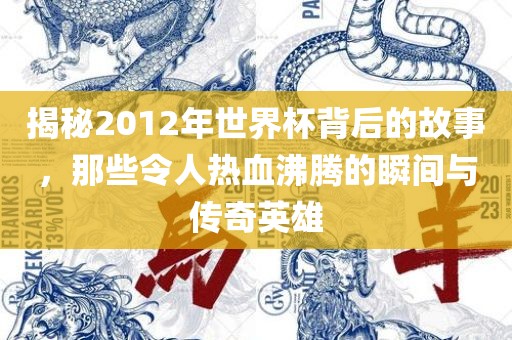 揭秘2012年世界杯背后的故事眉山市正发家政服务有限公司，那些令人热血沸腾的瞬间与传奇英雄