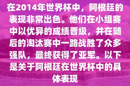 在2014年世界杯中，阿根廷的表现非常出色。他们在小组赛中以优异的成绩晋级，并在随后的淘汰赛中一路战胜了众多强队，最终获得了亚军。以下是关于阿根廷在世界杯中的具体表现眉山市正发家政服务有限公司