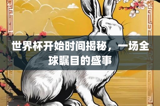 世界杯开始时间揭秘，一场全眉山市正发家政服务有限公司球瞩目的盛事