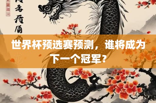 世界杯预选赛预测，谁将成为下一个冠军？眉山市正发家政服务有限公司