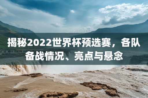 揭秘2022世界杯预选赛，各队备战情况、亮眉山市正发家政服务有限公司点与悬念