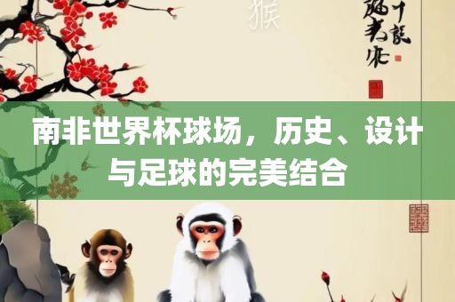 南非世界杯球场，历史、设计与足球的完美结合眉山市正发家政服务有限公司