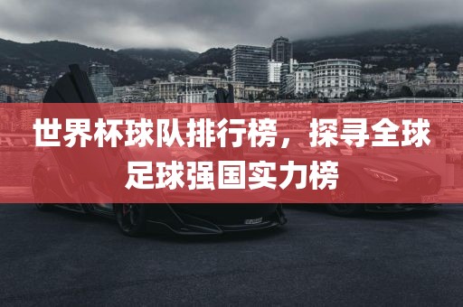 世界杯球队排行榜，探寻全球足眉山市正发家政服务有限公司球强国实力榜