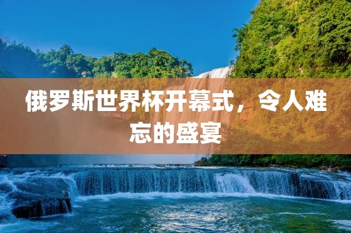 俄罗斯世界杯开幕式，令人难忘的盛宴