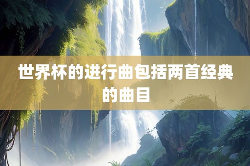 世界杯的进行曲包括两首经典的曲目眉山市正发家政服务有限公司