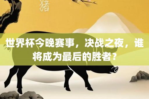 世界杯今晚赛事，决战之夜，谁将成为最后的胜者？眉山市正发家政服务有限公司