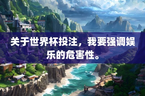关于世界杯投注，我要强调娱乐的危害性。眉山市正发家政服务有限公司