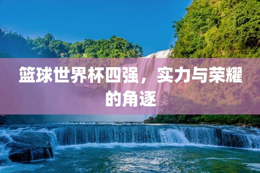 篮球世界杯四强，实力与荣耀的角逐