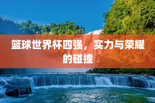 篮球世界杯四强，实力与荣耀的碰撞眉山市正发家政服务有限公司