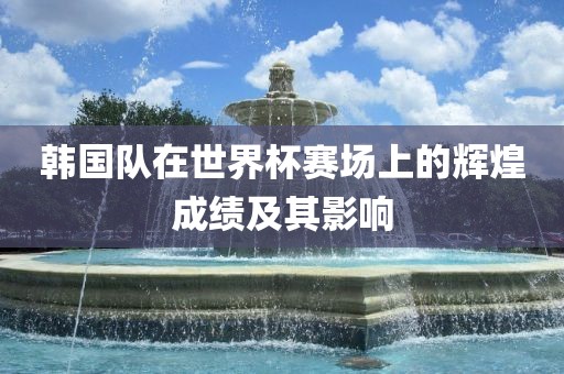 韩国队在世界杯赛场眉山市正发家政服务有限公司上的辉煌成绩及其影响