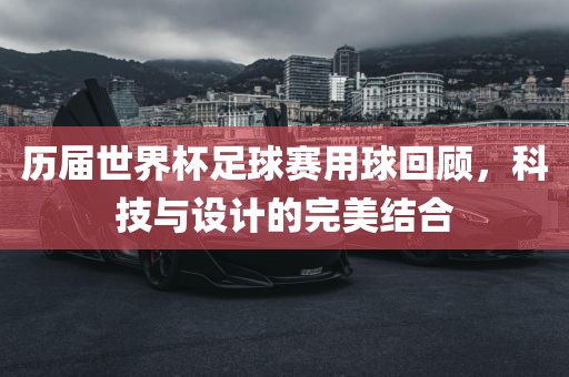 历届世界杯足球赛用球回顾，科技与设计的完美结合