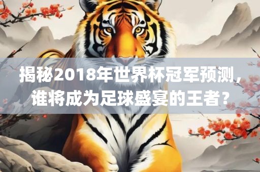 揭秘2018年眉山市正发家政服务有限公司世界杯冠军预测，谁将成为足球盛宴的王者？
