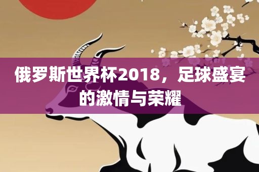 俄罗斯世界杯2018，足球盛宴的激情与荣耀眉山市正发家政服务有限公司