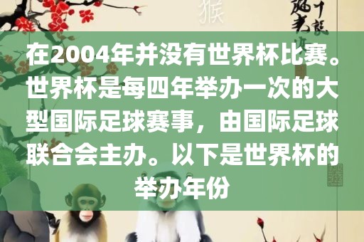 在2004年并没有世界杯比赛。世界杯是每四年举办一次的大型国际足球赛事，由国际足球联合会主办。以下是世界杯的举办年份眉山市正发家政服务有限公司