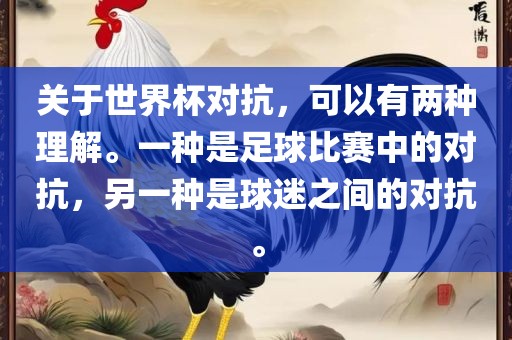 关于世界杯对抗，可以有两种理解。一种眉山市正发家政服务有限公司是足球比赛中的对抗，另一种是球迷之间的对抗。
