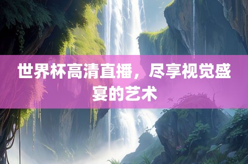 世界杯高清直播，尽享视觉盛宴的艺术眉山市正发家政服务有限公司