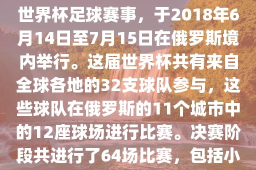 2018年世界杯足球赛是第21届世界杯足球赛事，于2018年6月14日至7月15日在俄罗斯境内举行。这届世界杯共有来自全球各地的32支球队参与，这些球队在俄罗斯的11个城市中的12座球场进行比赛。决赛阶段共进行了64场比赛，包括小组赛、淘汰赛和决赛等。眉山市正发家政服务有限公司