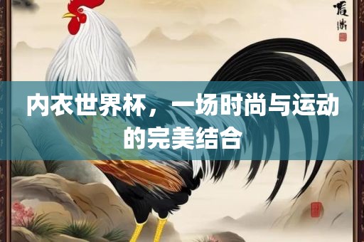 内衣世界杯，一场时尚与运动的完美结合眉山市正发家政服务有限公司