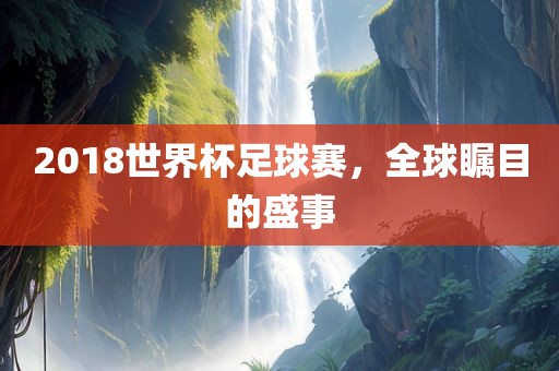 2018世界杯足球赛，全球瞩目的盛事眉山市正发家政服务有限公司