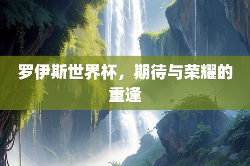 罗伊斯世界杯，期待与荣耀的重逢