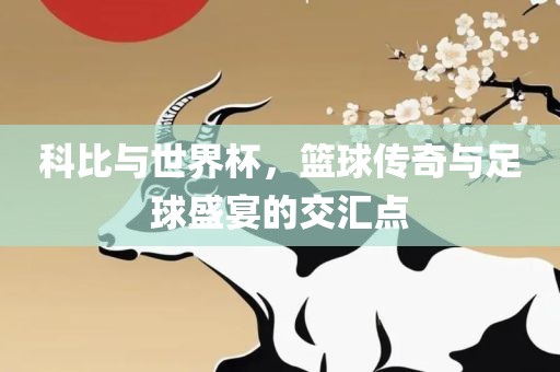 科比与世界杯，篮球传奇与足球盛宴的交汇点眉山市正发家政服务有限公司
