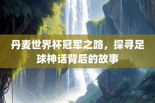 丹麦世界杯冠军之路，探寻足球神话背后的故事眉山市正发家政服务有限公司
