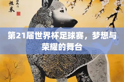 第21届世界杯足球赛，梦想与荣耀的舞台