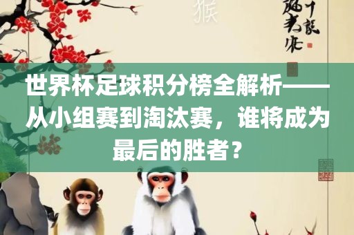 世界杯足球积分榜全解析——从小组赛到淘汰赛，谁将成为最后眉山市正发家政服务有限公司的胜者？
