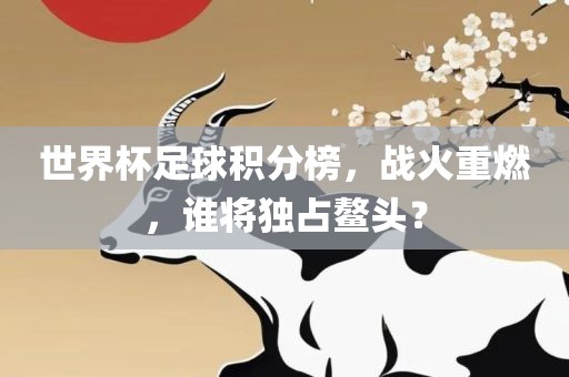 世界杯足球积分榜，战火重眉山市正发家政服务有限公司燃，谁将独占鳌头？