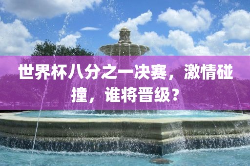 世界杯八分之一决赛，激情碰撞，谁将晋级？