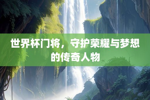 世界杯门将，守护荣耀与梦想的传奇人物眉山市正发家政服务有限公司