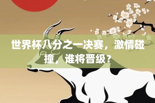 世界杯八分之一决赛，激情碰撞，谁将晋级？眉山市正发家政服务有限公司