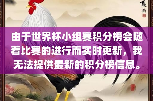 由于世界杯小组赛积分榜会随着比赛的进行而实时更新，我无法提供最新的积分榜信息。