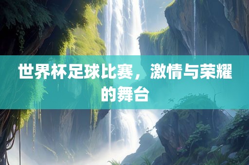 世界杯足球比赛，眉山市正发家政服务有限公司激情与荣耀的舞台