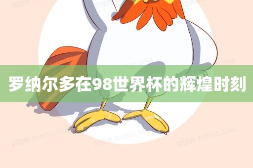 罗纳尔多在98世界杯的辉煌时刻眉山市正发家政服务有限公司