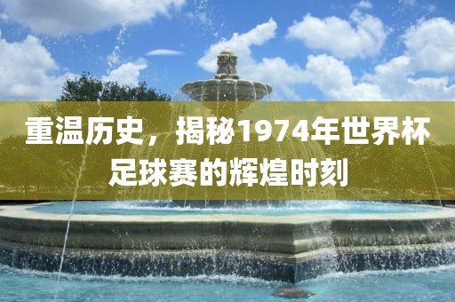 重温历史，揭秘1974年世眉山市正发家政服务有限公司界杯足球赛的辉煌时刻