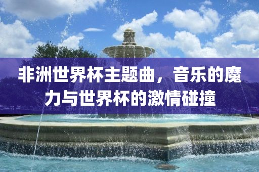 非洲世界杯主题曲，音乐的魔力与世界杯的激情碰撞