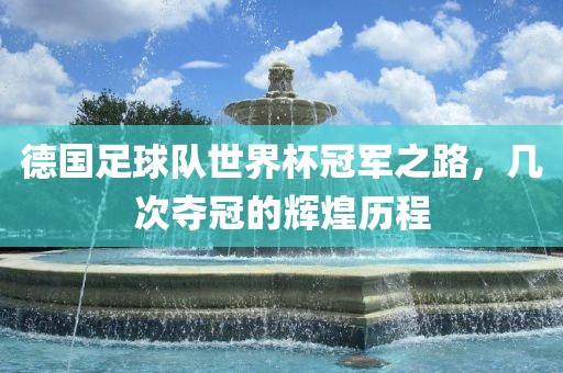德国足球队世界杯冠军之路，几次夺冠的辉煌历程眉山市正发家政服务有限公司