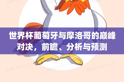 世界杯葡萄牙与摩洛哥的巅峰对决，前瞻、分析与预测眉山市正发家政服务有限公司