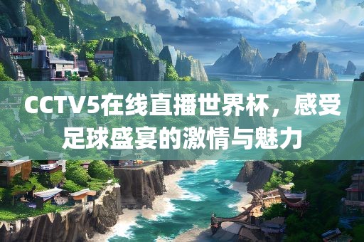 CCTV5在线直播世界杯，感受足球盛宴的激情与魅力眉山市正发家政服务有限公司